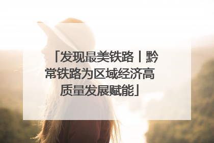 发现最美铁路丨黔常铁路为区域经济高质量发展赋能