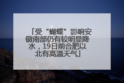 受“蝴蝶”影响安徽南部仍有较明显降水，19日前合肥以北有高温天气