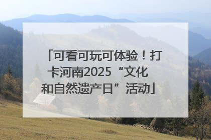 可看可玩可体验！打卡河南2025“文化和自然遗产日”活动