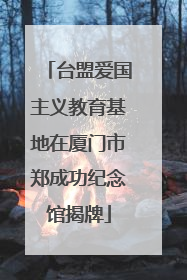 台盟爱国主义教育基地在厦门市郑成功纪念馆揭牌