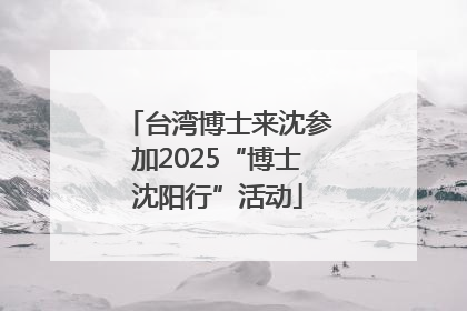 台湾博士来沈参加2025“博士沈阳行”活动