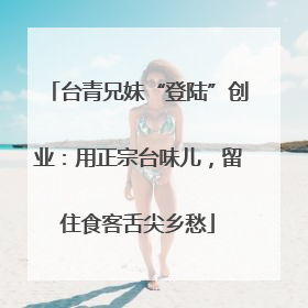 台青兄妹“登陆”创业：用正宗台味儿，留住食客舌尖乡愁