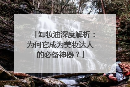卸妆油深度解析：为何它成为美妆达人的必备神器？
