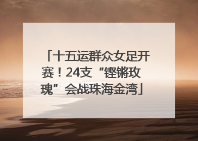 十五运群众女足开赛！24支“铿锵玫瑰”会战珠海金湾