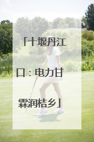 十堰丹江口：电力甘霖润桔乡