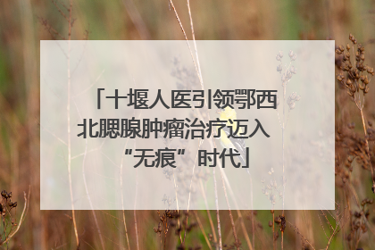 十堰人医引领鄂西北腮腺肿瘤治疗迈入“无痕”时代