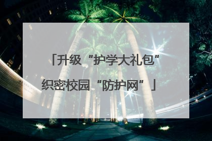 升级“护学大礼包”织密校园“防护网”