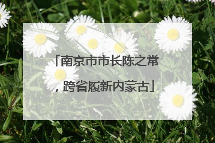 南京市市长陈之常，跨省履新内蒙古