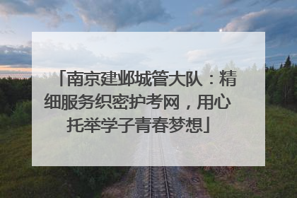 南京建邺城管大队：精细服务织密护考网，用心托举学子青春梦想
