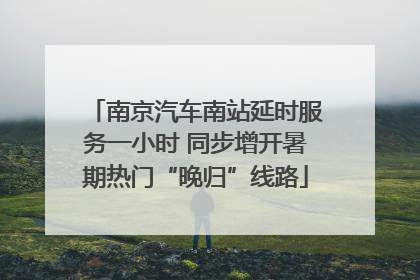 南京汽车南站延时服务一小时 同步增开暑期热门“晚归”线路