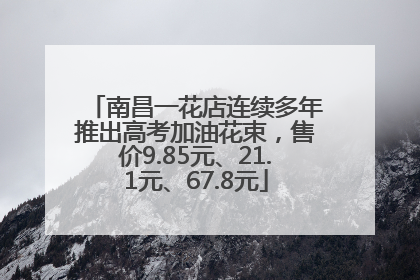 南昌一花店连续多年推出高考加油花束，售价9.85元、21.1元、67.8元