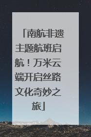 南航非遗主题航班启航！万米云端开启丝路文化奇妙之旅