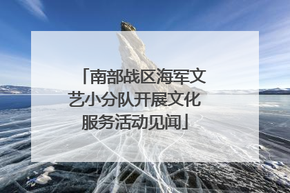 南部战区海军文艺小分队开展文化服务活动见闻