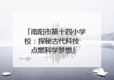 南阳市第十四小学校：探秘古代科技 点燃科学梦想