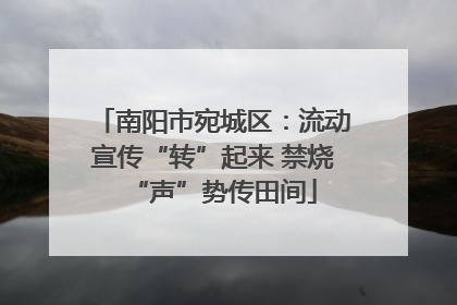 南阳市宛城区：流动宣传“转”起来 禁烧“声”势传田间