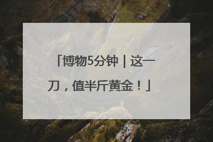 博物5分钟｜这一刀，值半斤黄金！
