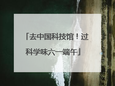 去中国科技馆！过科学味六一端午