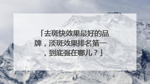 去斑快效果最好的品牌，淡斑效果排名第一，到底强在哪儿？