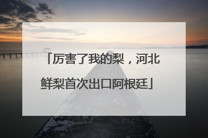 厉害了我的梨，河北鲜梨首次出口阿根廷