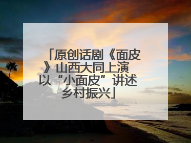 原创话剧《面皮》山西大同上演 以“小面皮”讲述乡村振兴