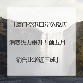 厦门空港口岸免税店消费热力攀升！前五月销售比增近三成