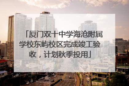厦门双十中学海沧附属学校东屿校区完成竣工验收，计划秋季投用