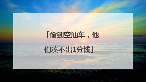 偷到空油车，他们凑不出1分钱
