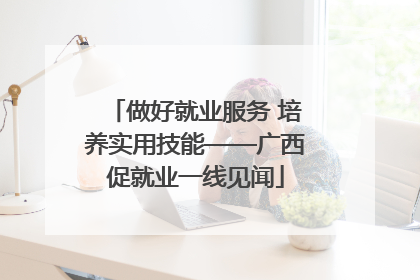 做好就业服务 培养实用技能——广西促就业一线见闻