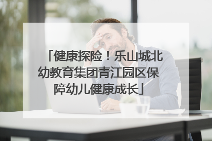健康探险！乐山城北幼教育集团青江园区保障幼儿健康成长