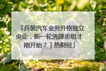 兵装汽车业务升格独立央企，新一轮洗牌重组才刚开始？｜热财经