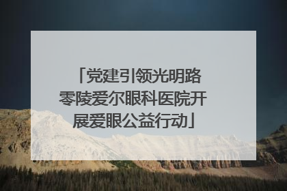 党建引领光明路 零陵爱尔眼科医院开展爱眼公益行动
