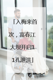 入梅来首次，富春江大坝开启11孔泄洪