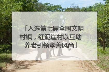 入选第七届全国文明村镇，红泥崖村以互助养老引领孝善风尚