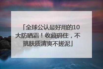 全球公认最好用的10大防晒霜！收藏码住，不挑肤质清爽不搓泥