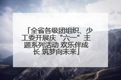 全省各级团组织、少工委开展庆“六一”主题系列活动 欢乐伴成长 筑梦向未来