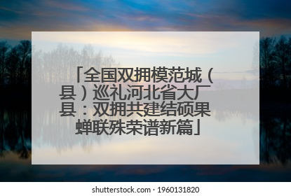 全国双拥模范城（县）巡礼河北省大厂县：双拥共建结硕果 蝉联殊荣谱新篇