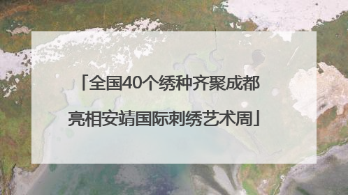 全国40个绣种齐聚成都 亮相安靖国际刺绣艺术周