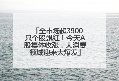 全市场超3900只个股飘红！今天A股集体收涨，大消费领域迎来大爆发