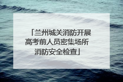 兰州城关消防开展高考前人员密集场所消防安全检查