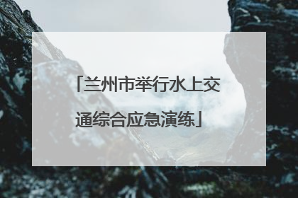 兰州市举行水上交通综合应急演练