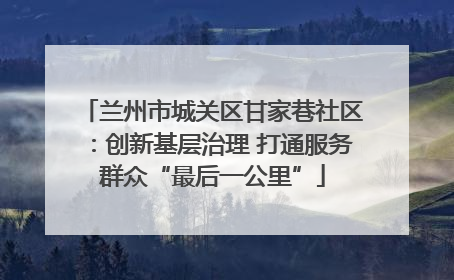 兰州市城关区甘家巷社区：创新基层治理 打通服务群众“最后一公里”