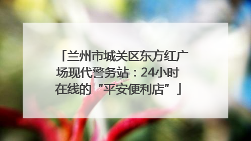 兰州市城关区东方红广场现代警务站：24小时在线的“平安便利店”