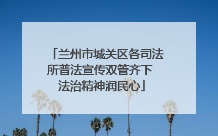 兰州市城关区各司法所普法宣传双管齐下 法治精神润民心