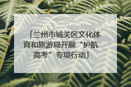 兰州市城关区文化体育和旅游局开展“护航高考”专项行动