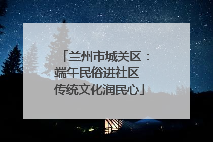 兰州市城关区：端午民俗进社区 传统文化润民心