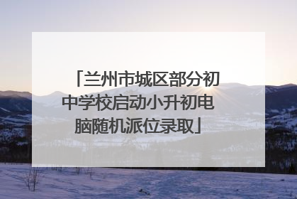 兰州市城区部分初中学校启动小升初电脑随机派位录取