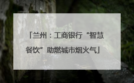 兰州：工商银行“智慧餐饮”助燃城市烟火气