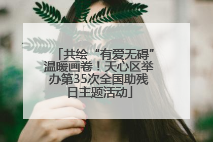 共绘“有爱无碍”温暖画卷！天心区举办第35次全国助残日主题活动