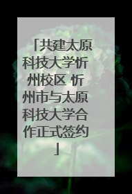 共建太原科技大学忻州校区 忻州市与太原科技大学合作正式签约