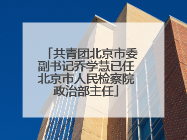 共青团北京市委副书记乔学慧已任北京市人民检察院政治部主任
